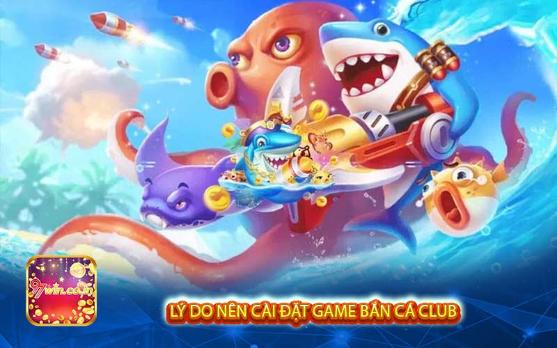 Lý do nên cài đặt game bắn cá club